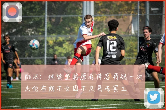 凯记：继续坚持原有阵容再战一次杰伦布朗不会因不交易而罢工