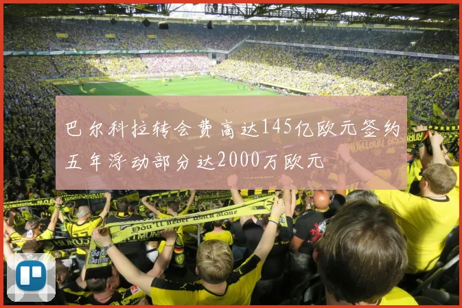 巴尔科拉转会费高达145亿欧元签约五年浮动部分达2000万欧元