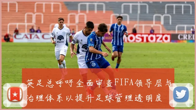 英足总呼吁全面审查FIFA领导层与治理体系以提升足球管理透明度