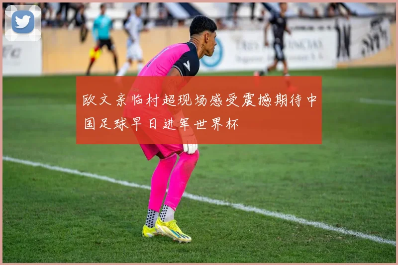欧文亲临村超现场感受震撼期待中国足球早日进军世界杯