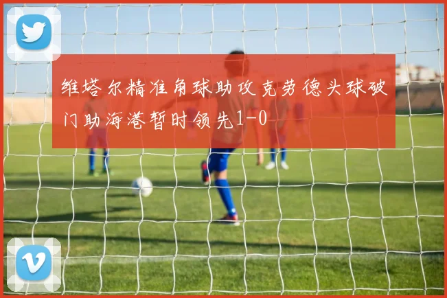 维塔尔精准角球助攻克劳德头球破门助海港暂时领先1-0