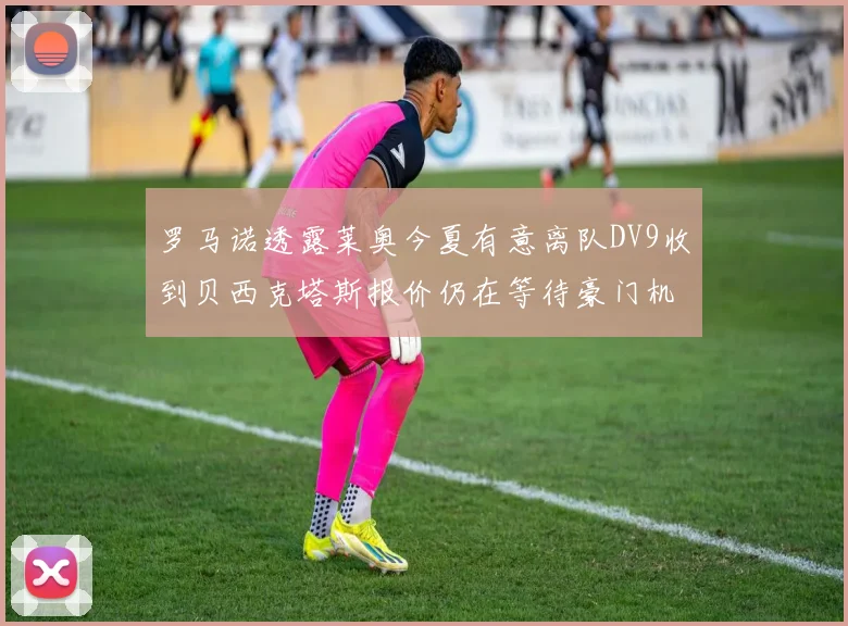 罗马诺透露莱奥今夏有意离队DV9收到贝西克塔斯报价仍在等待豪门机会