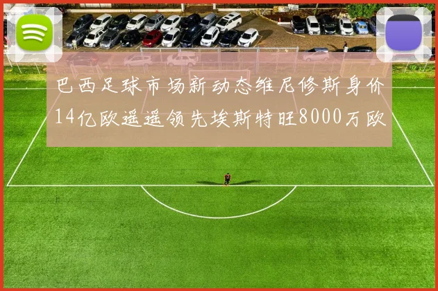 巴西足球市场新动态维尼修斯身价14亿欧遥遥领先埃斯特旺8000万欧