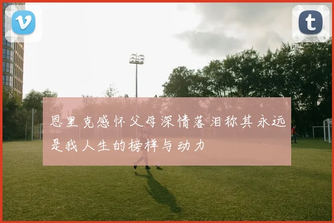 恩里克感怀父母深情落泪称其永远是我人生的榜样与动力
