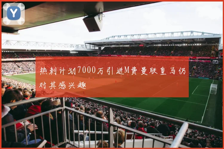 热刺计划7000万引进M费曼联皇马仍对其感兴趣