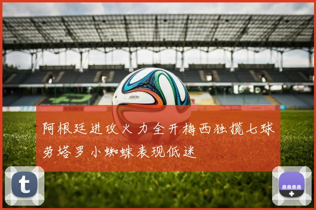 阿根廷进攻火力全开梅西独揽七球劳塔罗小蜘蛛表现低迷