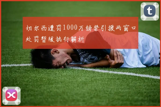 切尔西遭罚1000万镑禁引援两窗口处罚暂缓执行解析