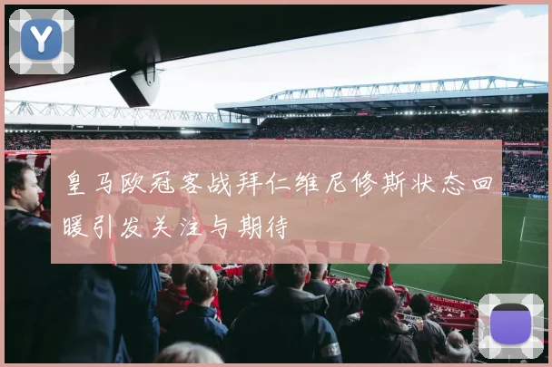 皇马欧冠客战拜仁维尼修斯状态回暖引发关注与期待