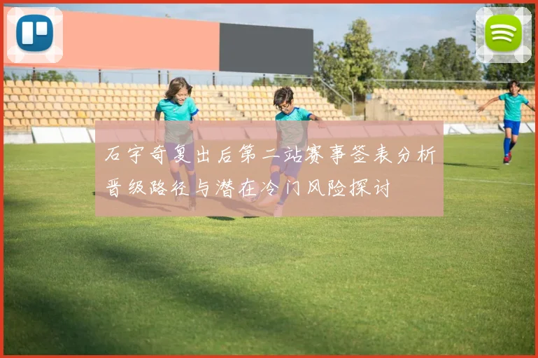 石宇奇复出后第二站赛事签表分析晋级路径与潜在冷门风险探讨