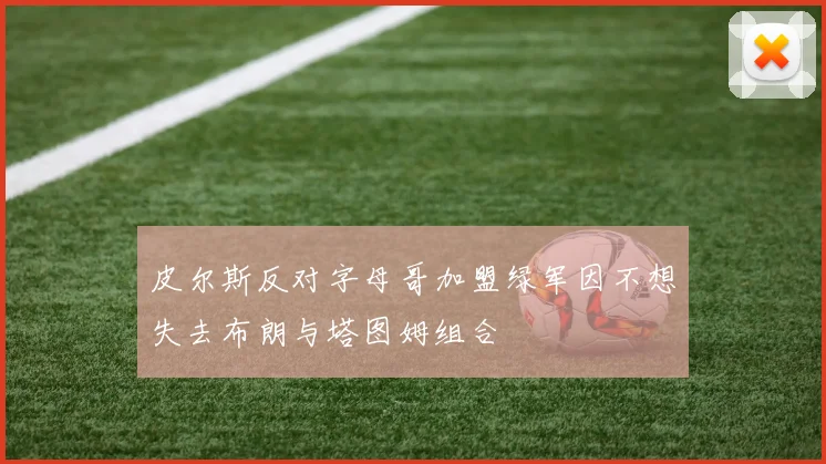 皮尔斯反对字母哥加盟绿军因不想失去布朗与塔图姆组合